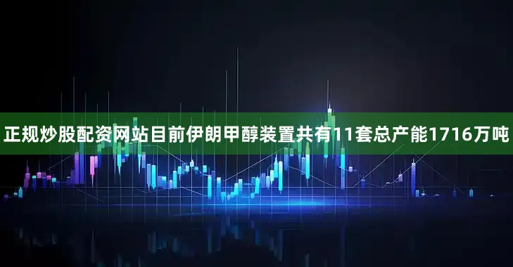正规炒股配资网站目前伊朗甲醇装置共有11套总产能1716万吨