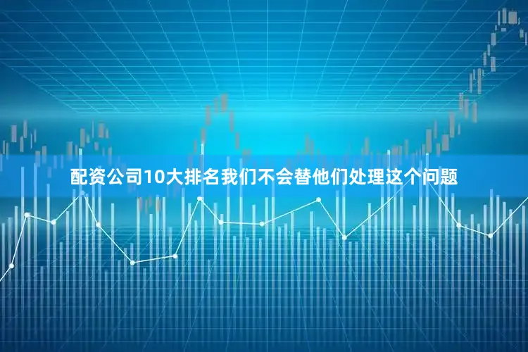 配资公司10大排名我们不会替他们处理这个问题