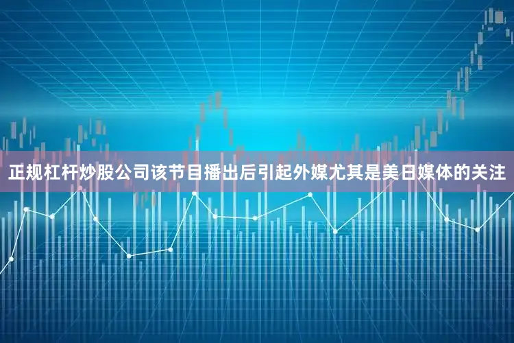正规杠杆炒股公司该节目播出后引起外媒尤其是美日媒体的关注