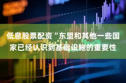 低息股票配资“东盟和其他一些国家已经认识到基础设施的重要性