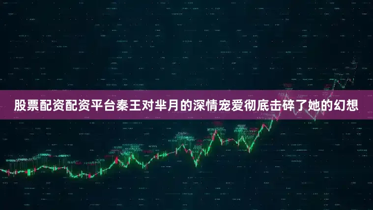 股票配资配资平台秦王对芈月的深情宠爱彻底击碎了她的幻想