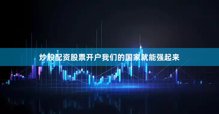 炒股配资股票开户我们的国家就能强起来
