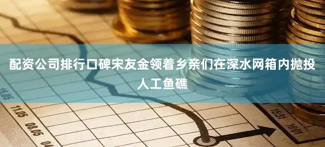 配资公司排行口碑宋友金领着乡亲们在深水网箱内抛投人工鱼礁