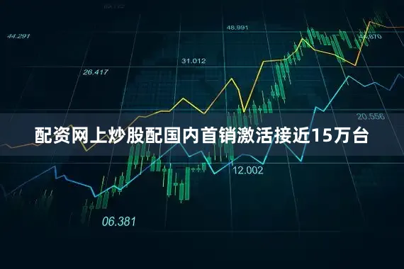 配资网上炒股配国内首销激活接近15万台