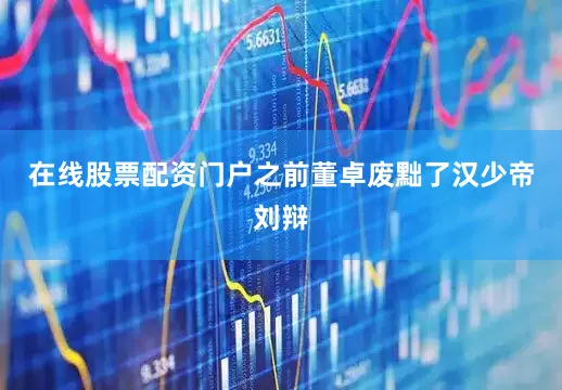 在线股票配资门户之前董卓废黜了汉少帝刘辩