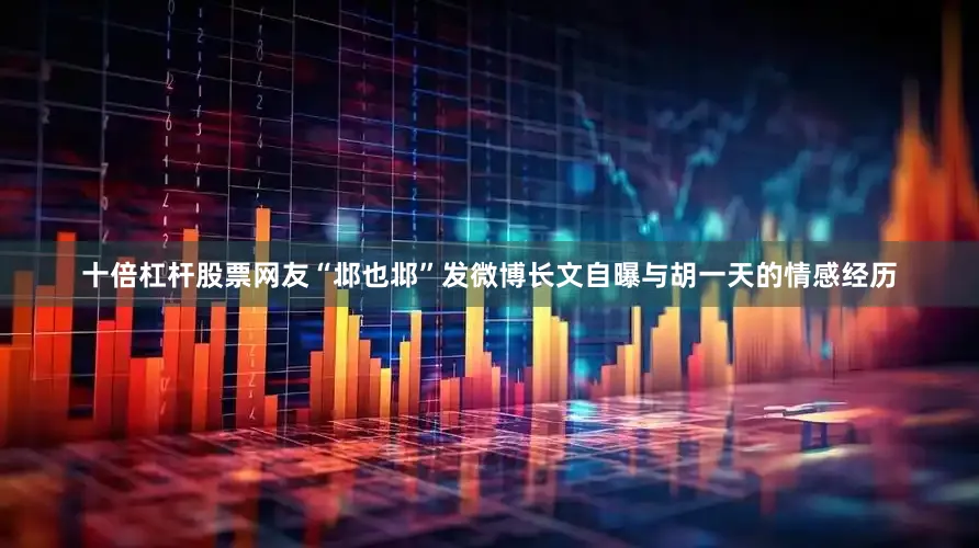 十倍杠杆股票网友“邶也邶”发微博长文自曝与胡一天的情感经历