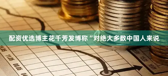 配资优选博主花千芳发博称“对绝大多数中国人来说