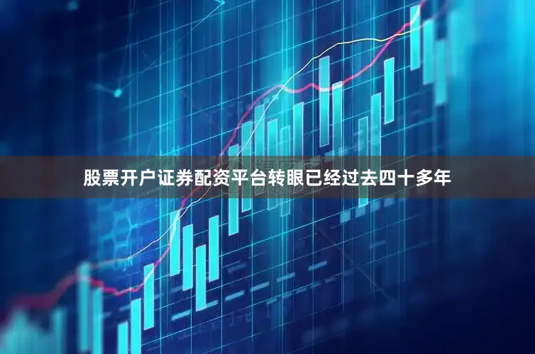 股票开户证券配资平台转眼已经过去四十多年
