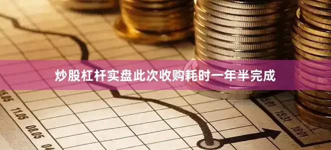 炒股杠杆实盘此次收购耗时一年半完成