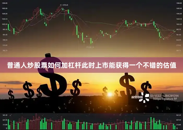 普通人炒股票如何加杠杆此时上市能获得一个不错的估值