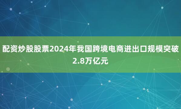 配资炒股股票2024年我国跨境电商进出口规模突破2.8万亿元