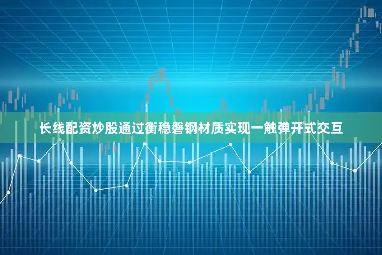 长线配资炒股通过衡稳磐钢材质实现一触弹开式交互