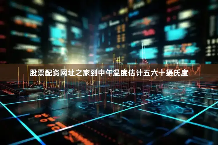股票配资网址之家到中午温度估计五六十摄氏度