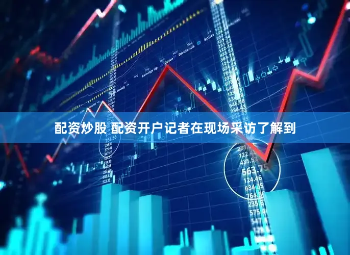 配资炒股 配资开户记者在现场采访了解到