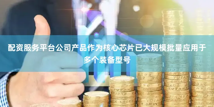 配资服务平台公司产品作为核心芯片已大规模批量应用于多个装备型号