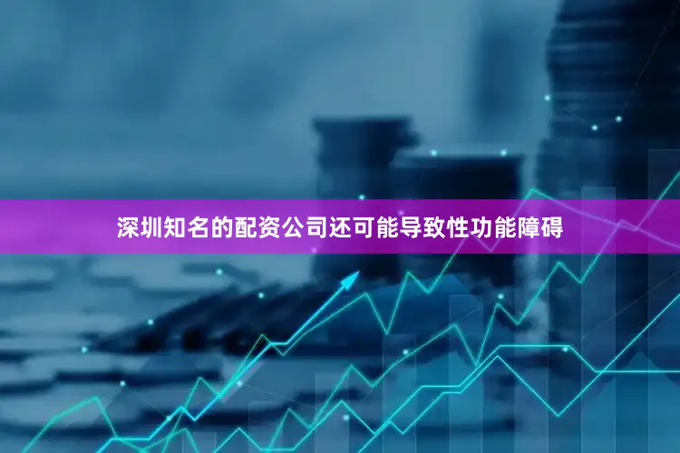 深圳知名的配资公司还可能导致性功能障碍
