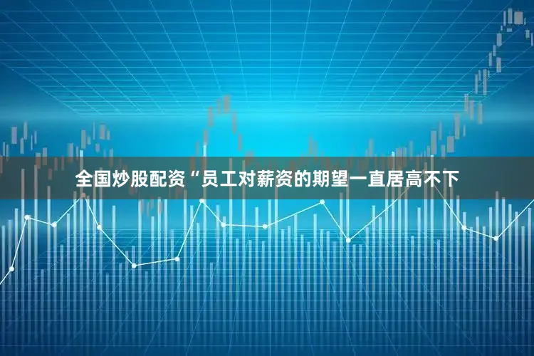 全国炒股配资　　“员工对薪资的期望一直居高不下