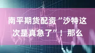 南平期货配资“沙特这次是真急了”！那么