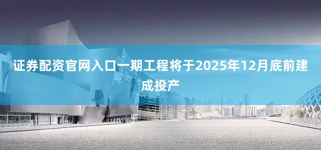 证券配资官网入口一期工程将于2025年12月底前建成投产