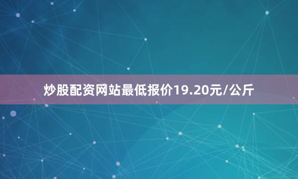 炒股配资网站最低报价19.20元/公斤