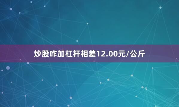 炒股咋加杠杆相差12.00元/公斤