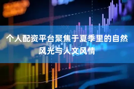 个人配资平台聚焦于夏季里的自然风光与人文风情