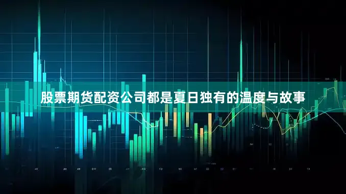 股票期货配资公司都是夏日独有的温度与故事