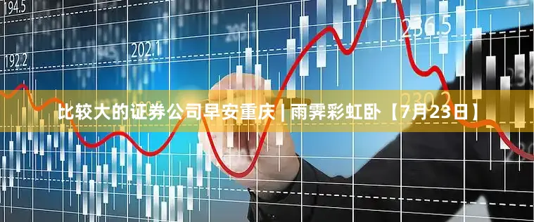 比较大的证券公司早安重庆 | 雨霁彩虹卧【7月23日】