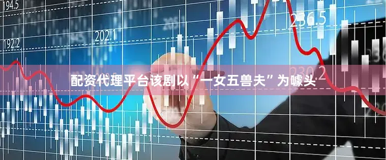 配资代理平台该剧以“一女五兽夫”为噱头