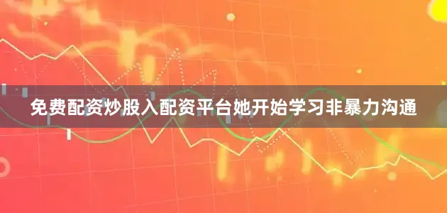 免费配资炒股入配资平台她开始学习非暴力沟通