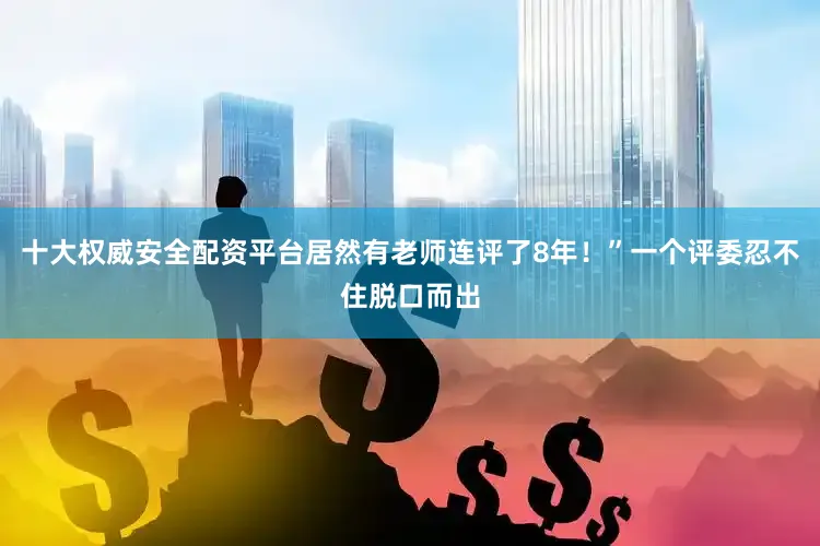 十大权威安全配资平台居然有老师连评了8年！”一个评委忍不住脱口而出