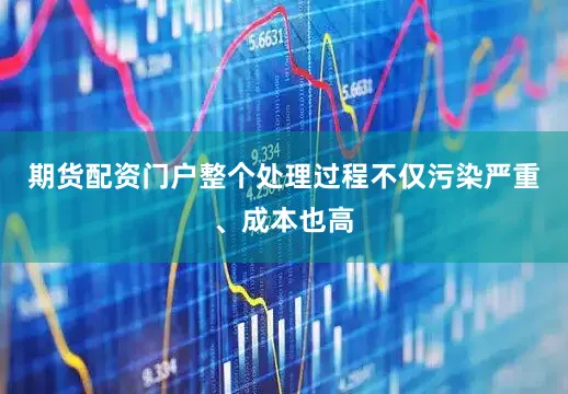 期货配资门户整个处理过程不仅污染严重、成本也高