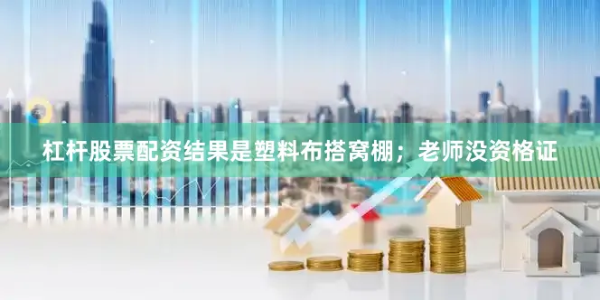 杠杆股票配资结果是塑料布搭窝棚；老师没资格证