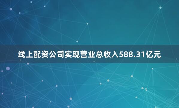 线上配资公司实现营业总收入588.31亿元