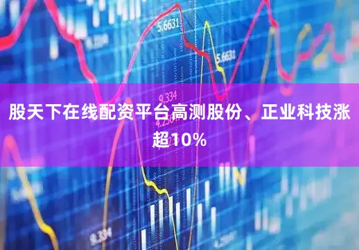 股天下在线配资平台高测股份、正业科技涨超10%