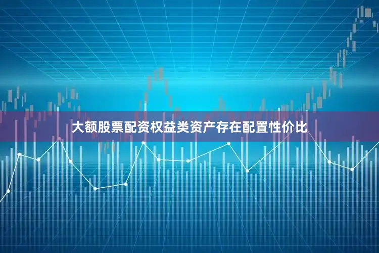 大额股票配资权益类资产存在配置性价比