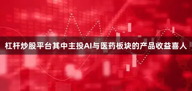 杠杆炒股平台其中主投AI与医药板块的产品收益喜人