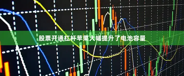 股票开通杠杆苹果大幅提升了电池容量
