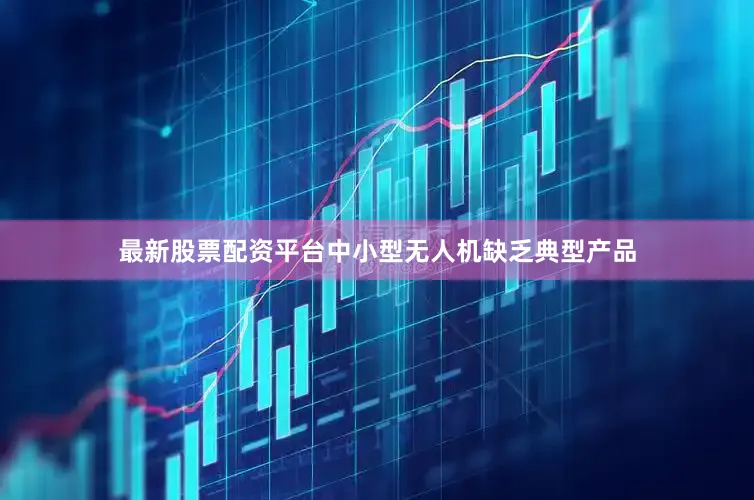 最新股票配资平台中小型无人机缺乏典型产品