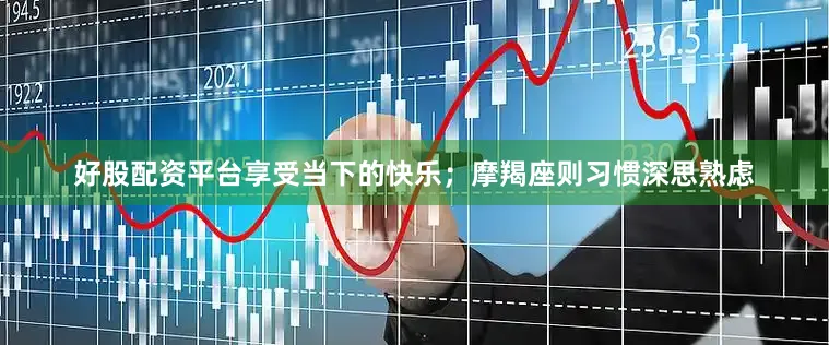 好股配资平台享受当下的快乐；摩羯座则习惯深思熟虑