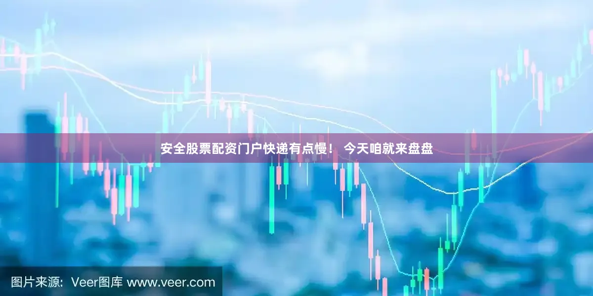 安全股票配资门户快递有点慢！ 今天咱就来盘盘