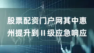 股票配资门户网其中惠州提升到Ⅱ级应急响应