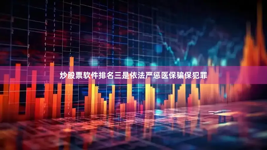 炒股票软件排名三是依法严惩医保骗保犯罪