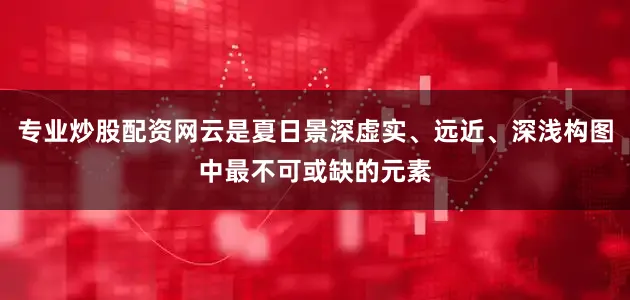 专业炒股配资网云是夏日景深虚实、远近、深浅构图中最不可或缺的元素