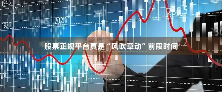 股票正规平台真是“风吹草动”前段时间
