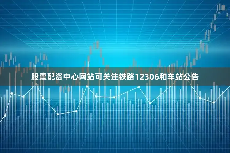 股票配资中心网站可关注铁路12306和车站公告