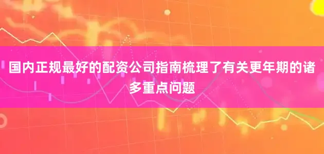 国内正规最好的配资公司指南梳理了有关更年期的诸多重点问题