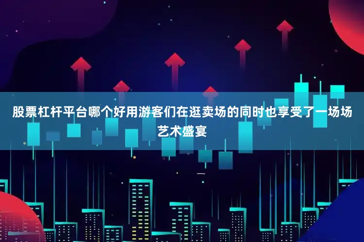 股票杠杆平台哪个好用游客们在逛卖场的同时也享受了一场场艺术盛宴