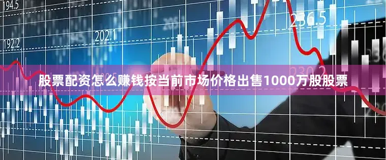 股票配资怎么赚钱按当前市场价格出售1000万股股票