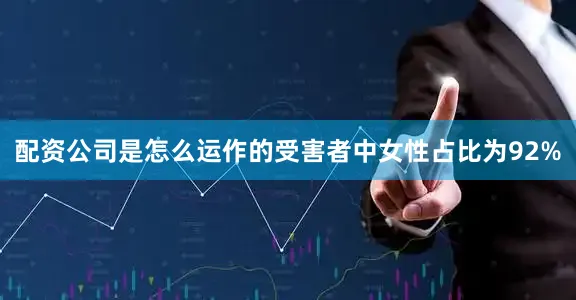 配资公司是怎么运作的受害者中女性占比为92%